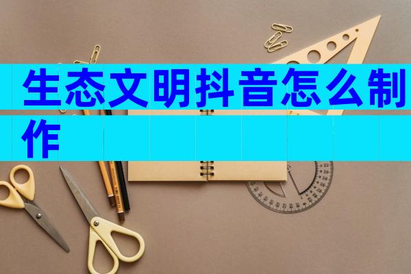 生态文明抖音怎么制作