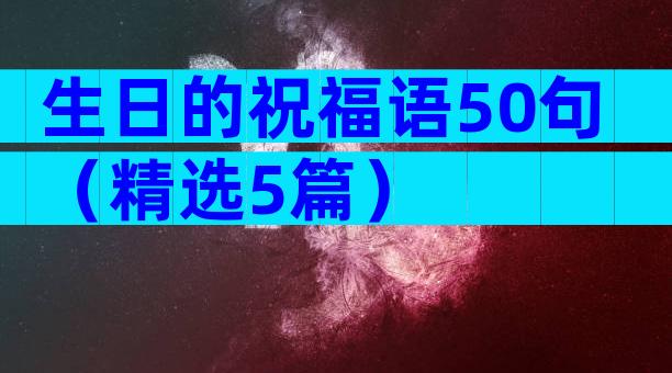 生日的祝福语50句（精选5篇）