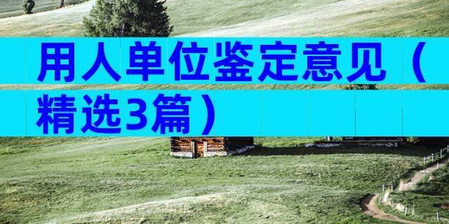 用人单位鉴定意见（精选3篇）