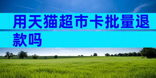 用天猫超市卡批量退款吗