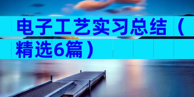 电子工艺实习总结（精选6篇）