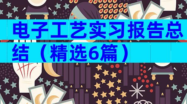电子工艺实习报告总结（精选6篇）