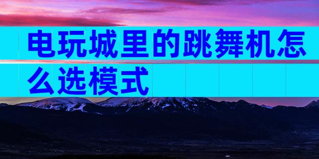 电玩城里的跳舞机怎么选模式