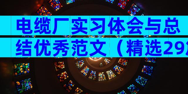 电缆厂实习体会与总结优秀范文（精选29篇）