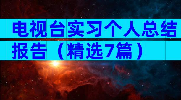 电视台实习个人总结报告（精选7篇）