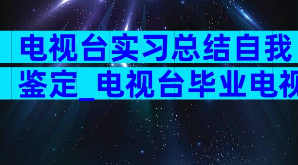 电视台实习总结自我鉴定_电视台毕业电视台自我鉴定（通用3篇）