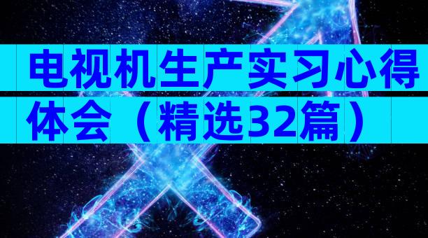 电视机生产实习心得体会（精选32篇）
