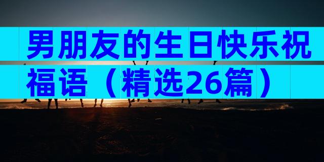 男朋友的生日快乐祝福语（精选26篇）