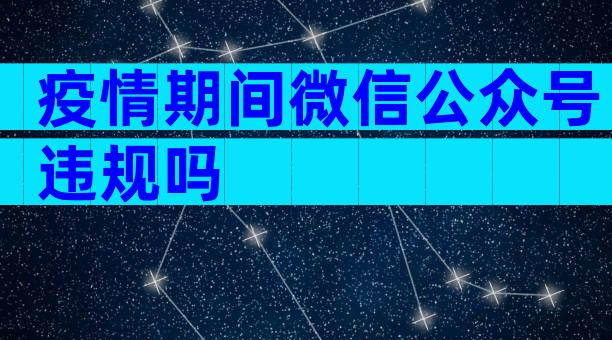 疫情期间微信公众号违规吗