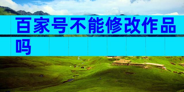 百家号不能修改作品吗