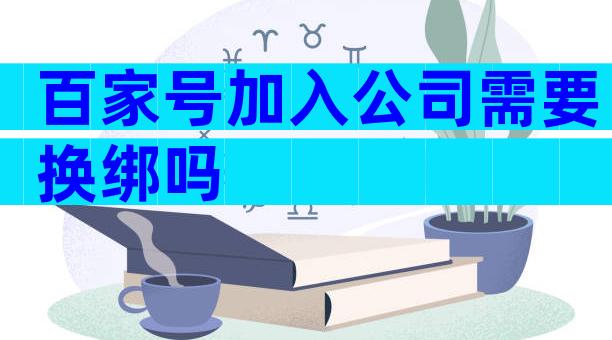 百家号加入公司需要换绑吗