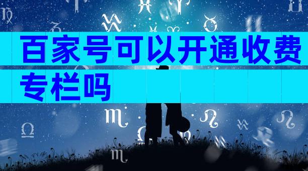 百家号可以开通收费专栏吗