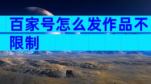 百家号怎么发作品不限制