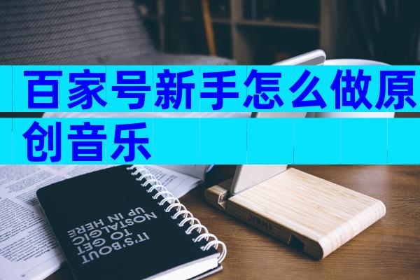 百家号新手怎么做原创音乐