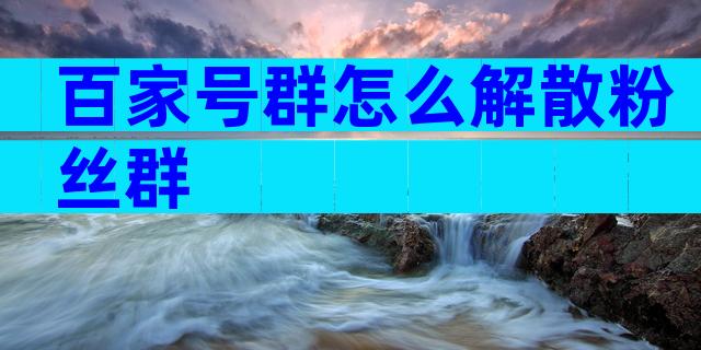 百家号群怎么解散粉丝群