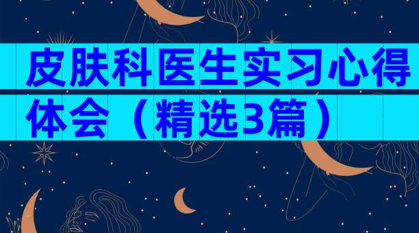 皮肤科医生实习心得体会（精选3篇）