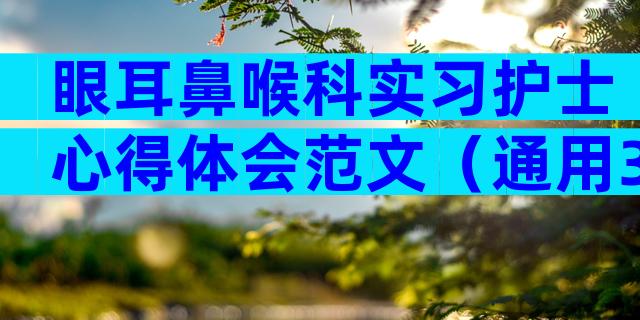 眼耳鼻喉科实习护士心得体会范文（通用3篇）