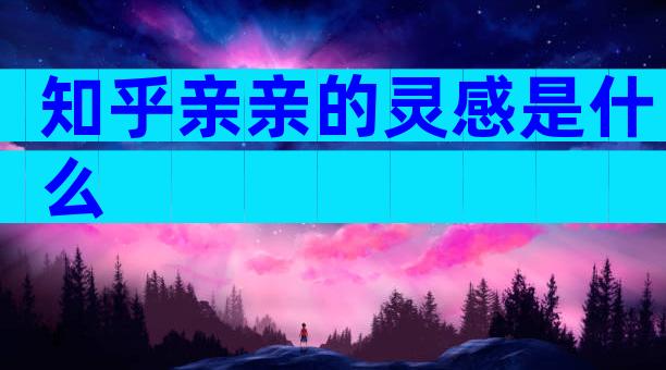 知乎亲亲的灵感是什么