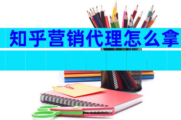 知乎营销代理怎么拿