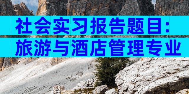 社会实习报告题目:旅游与酒店管理专业