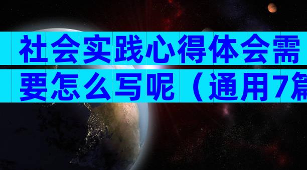 社会实践心得体会需要怎么写呢（通用7篇）