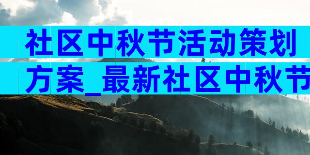 社区中秋节活动策划方案_最新社区中秋节策划方案（精选6篇）