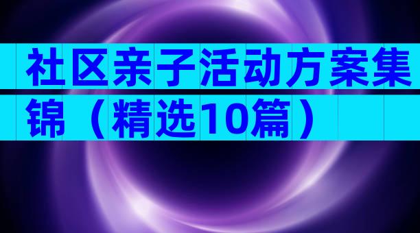 社区亲子活动方案集锦（精选10篇）