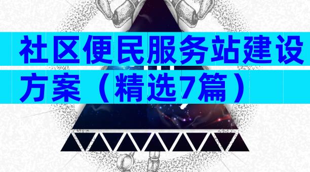 社区便民服务站建设方案（精选7篇）