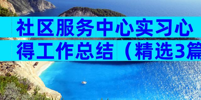社区服务中心实习心得工作总结（精选3篇）
