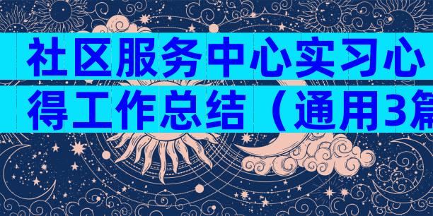 社区服务中心实习心得工作总结（通用3篇）