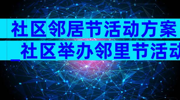社区邻居节活动方案_社区举办邻里节活动方案范文（通用5篇）