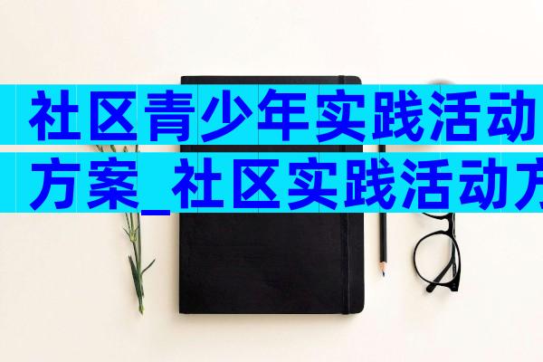 社区青少年实践活动方案_社区实践活动方案青少年活动（通用7篇）