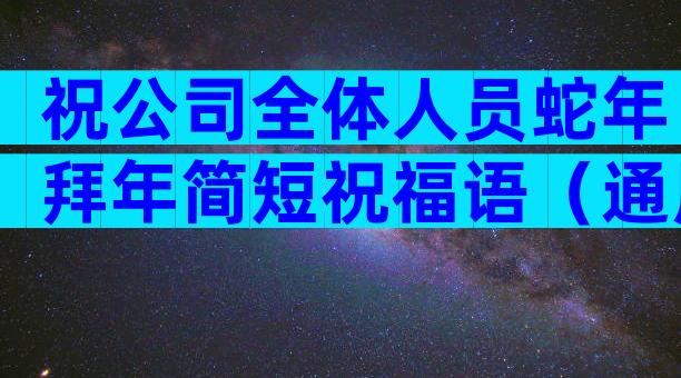 祝公司全体人员蛇年拜年简短祝福语（通用3篇）