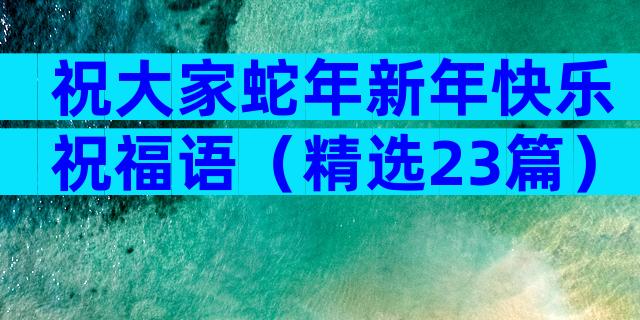 祝大家蛇年新年快乐祝福语（精选23篇）