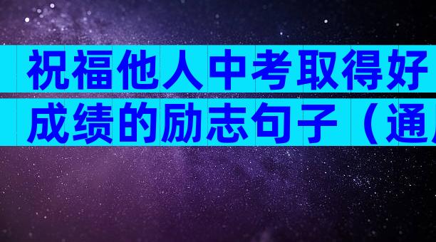 祝福他人中考取得好成绩的励志句子（通用8篇）
