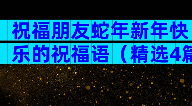 祝福朋友蛇年新年快乐的祝福语（精选4篇）