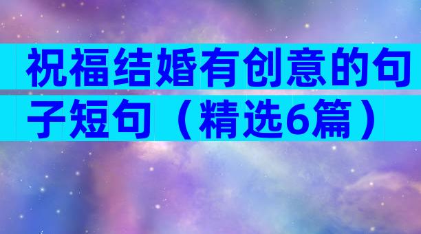 祝福结婚有创意的句子短句（精选6篇）