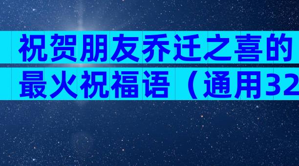 祝贺朋友乔迁之喜的最火祝福语（通用32篇）