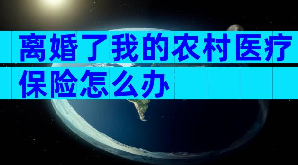 离婚了我的农村医疗保险怎么办