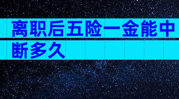 离职后五险一金能中断多久