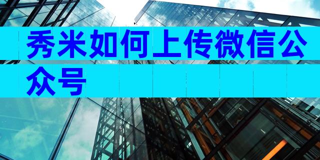 秀米如何上传微信公众号