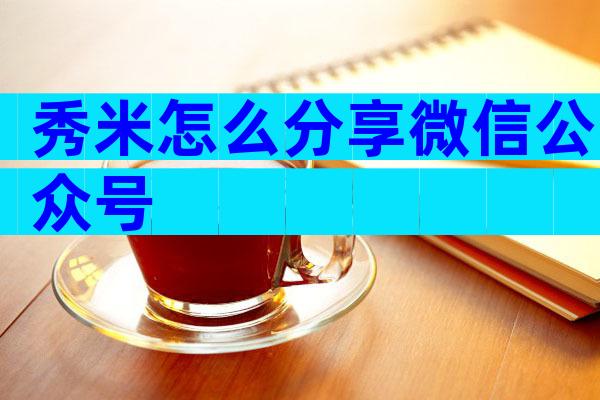 秀米怎么分享微信公众号