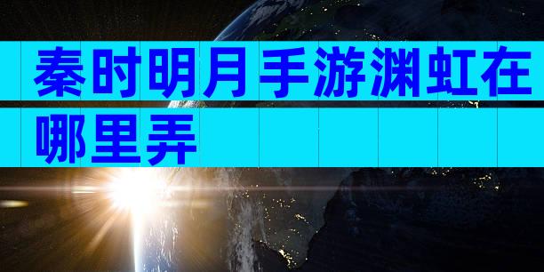 秦时明月手游渊虹在哪里弄