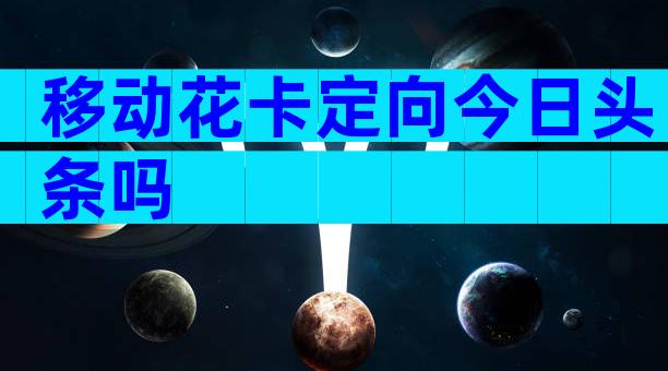 移动花卡定向今日头条吗
