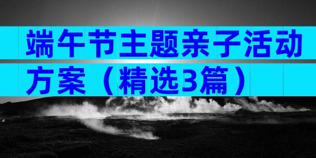 端午节主题亲子活动方案（精选3篇）