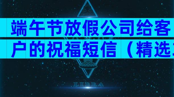 端午节放假公司给客户的祝福短信（精选3篇）