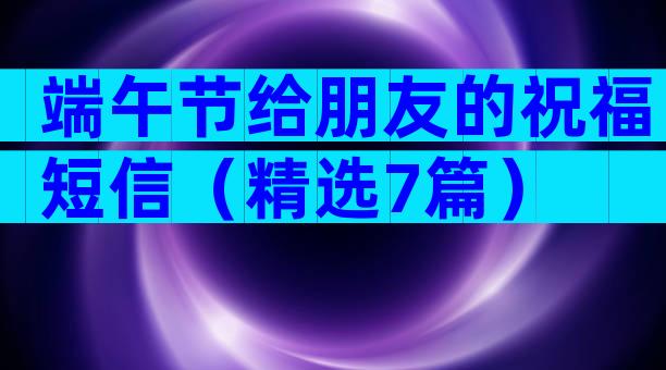 端午节给朋友的祝福短信（精选7篇）