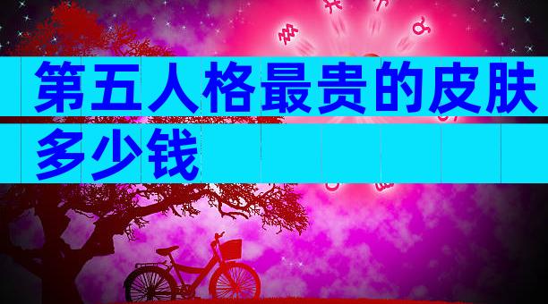 第五人格最贵的皮肤多少钱