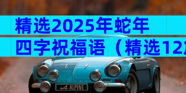 精选2025年蛇年四字祝福语（精选12篇）