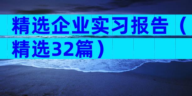 精选企业实习报告（精选32篇）